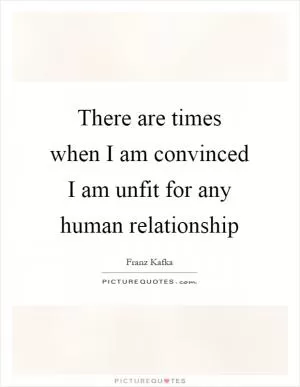 There are times when I am convinced I am unfit for any human relationship Picture Quote #1