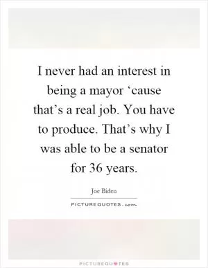 I never had an interest in being a mayor ‘cause that’s a real job. You have to produce. That’s why I was able to be a senator for 36 years Picture Quote #1