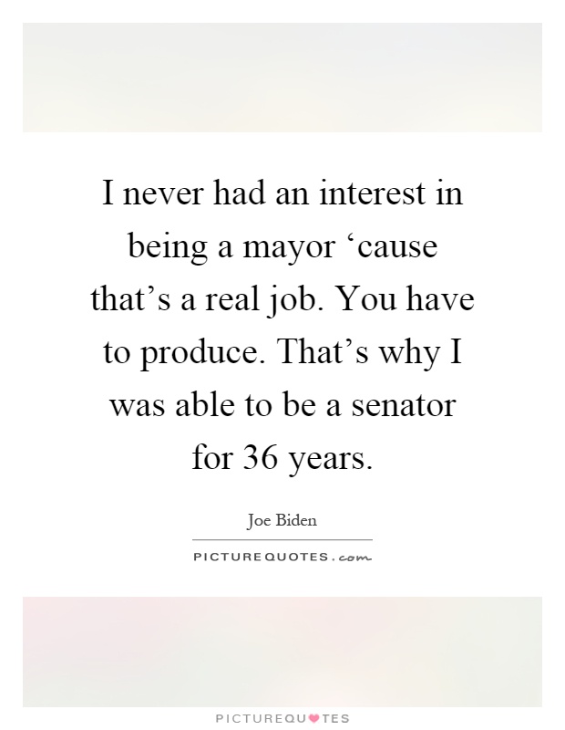 I never had an interest in being a mayor ‘cause that's a real job. You have to produce. That's why I was able to be a senator for 36 years Picture Quote #1