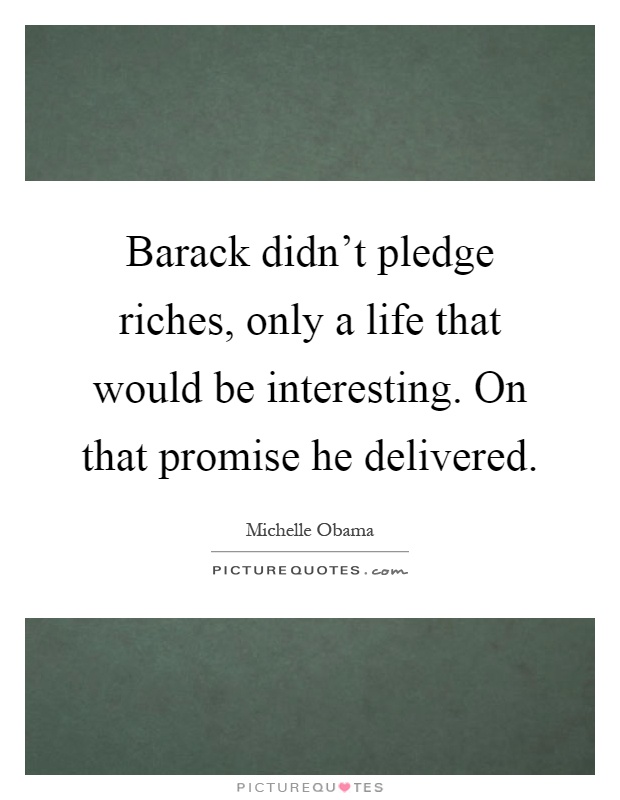 Barack didn't pledge riches, only a life that would be interesting. On that promise he delivered Picture Quote #1