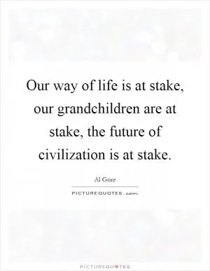 Our way of life is at stake, our grandchildren are at stake, the future of civilization is at stake Picture Quote #1