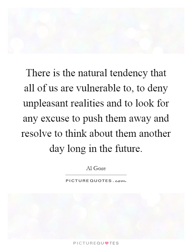 There is the natural tendency that all of us are vulnerable to, to deny unpleasant realities and to look for any excuse to push them away and resolve to think about them another day long in the future Picture Quote #1