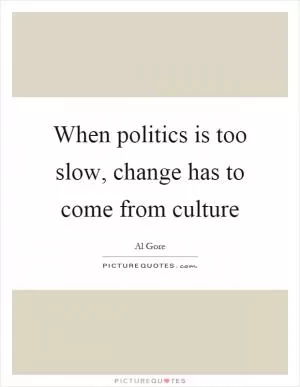 When politics is too slow, change has to come from culture Picture Quote #1