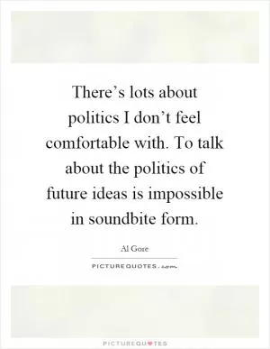 There’s lots about politics I don’t feel comfortable with. To talk about the politics of future ideas is impossible in soundbite form Picture Quote #1