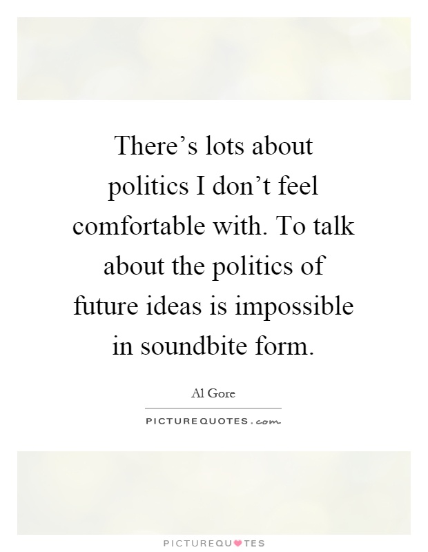 There's lots about politics I don't feel comfortable with. To talk about the politics of future ideas is impossible in soundbite form Picture Quote #1