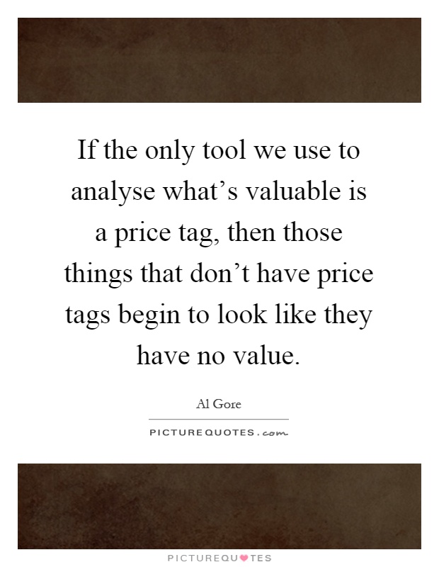 If the only tool we use to analyse what's valuable is a price tag, then those things that don't have price tags begin to look like they have no value Picture Quote #1