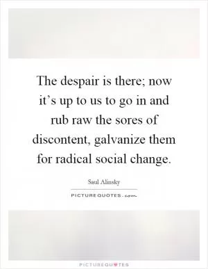 The despair is there; now it’s up to us to go in and rub raw the sores of discontent, galvanize them for radical social change Picture Quote #1