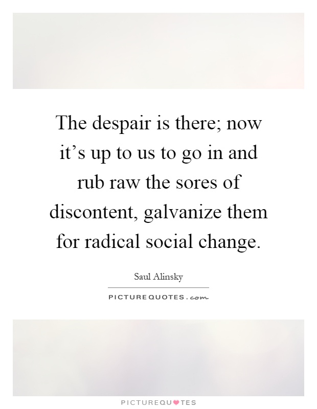 The despair is there; now it's up to us to go in and rub raw the sores of discontent, galvanize them for radical social change Picture Quote #1