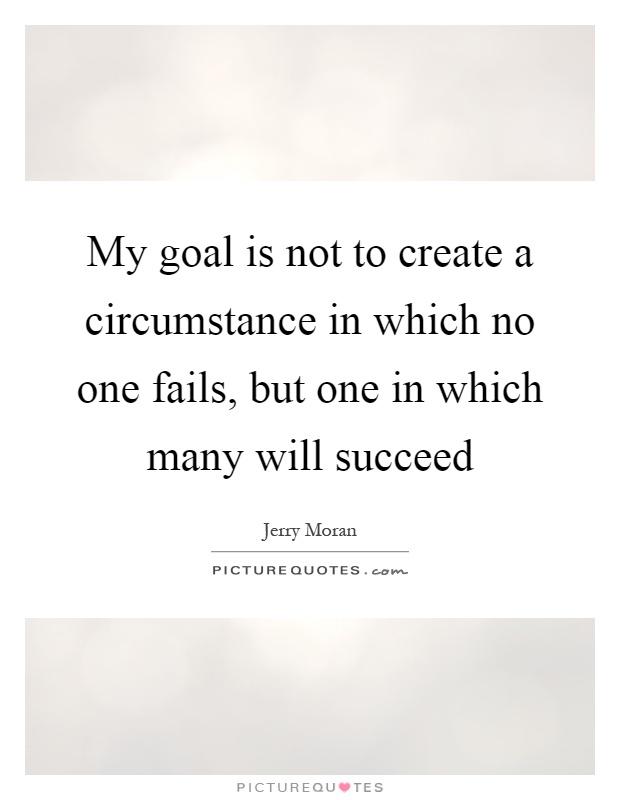 My goal is not to create a circumstance in which no one fails, but one in which many will succeed Picture Quote #1
