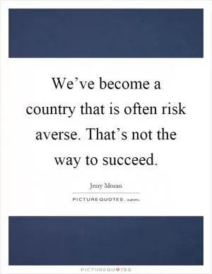 We’ve become a country that is often risk averse. That’s not the way to succeed Picture Quote #1