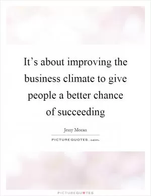 It’s about improving the business climate to give people a better chance of succeeding Picture Quote #1
