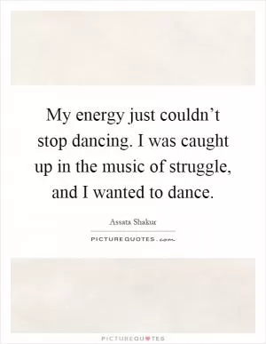 My energy just couldn’t stop dancing. I was caught up in the music of struggle, and I wanted to dance Picture Quote #1