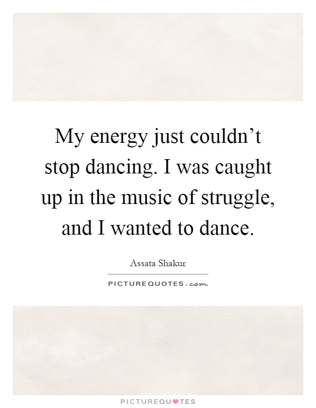 My energy just couldn't stop dancing. I was caught up in the music of struggle, and I wanted to dance Picture Quote #1