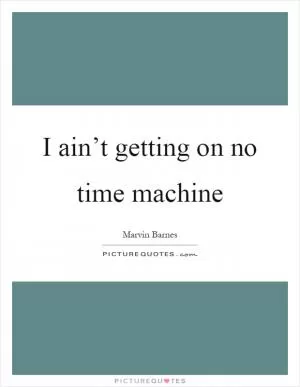 I ain’t getting on no time machine Picture Quote #1