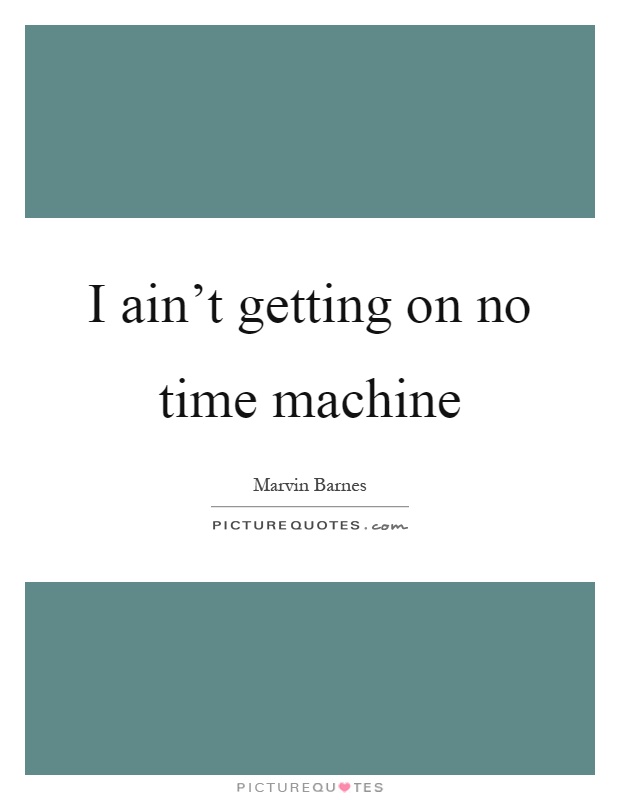 I ain't getting on no time machine Picture Quote #1
