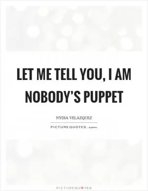 Let me tell you, I am nobody’s puppet Picture Quote #1