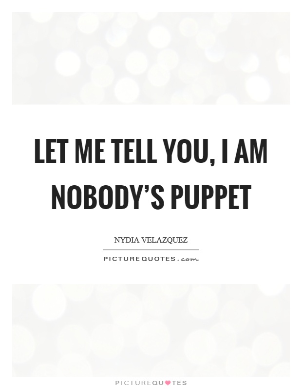 Let me tell you, I am nobody's puppet Picture Quote #1