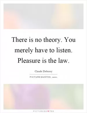There is no theory. You merely have to listen. Pleasure is the law Picture Quote #1