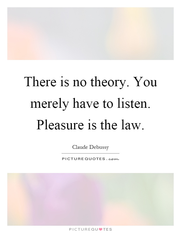 There is no theory. You merely have to listen. Pleasure is the law Picture Quote #1