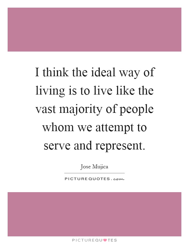 I think the ideal way of living is to live like the vast majority of people whom we attempt to serve and represent Picture Quote #1