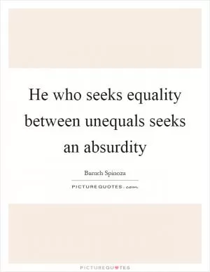 He who seeks equality between unequals seeks an absurdity Picture Quote #1