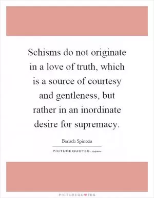 Schisms do not originate in a love of truth, which is a source of courtesy and gentleness, but rather in an inordinate desire for supremacy Picture Quote #1