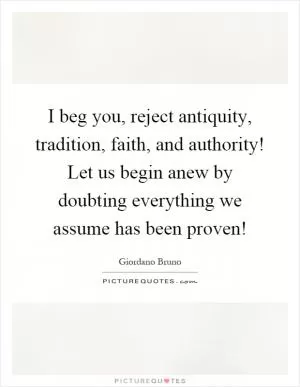 I beg you, reject antiquity, tradition, faith, and authority! Let us begin anew by doubting everything we assume has been proven! Picture Quote #1