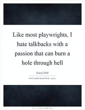 Like most playwrights, I hate talkbacks with a passion that can burn a hole through hell Picture Quote #1