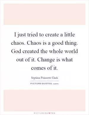 I just tried to create a little chaos. Chaos is a good thing. God created the whole world out of it. Change is what comes of it Picture Quote #1