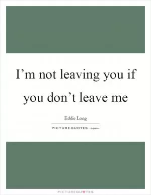 I’m not leaving you if you don’t leave me Picture Quote #1