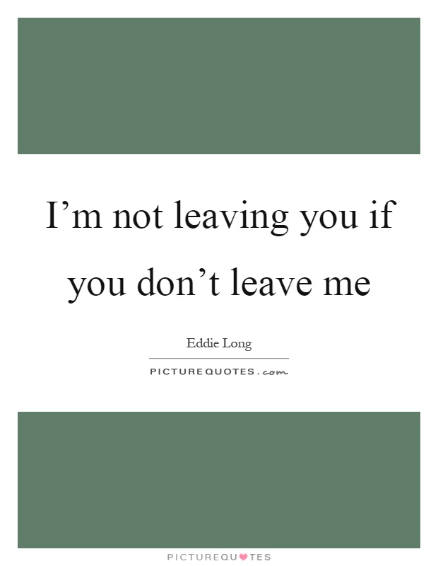 I'm not leaving you if you don't leave me Picture Quote #1