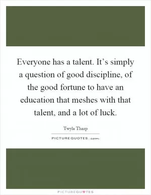 Everyone has a talent. It’s simply a question of good discipline, of the good fortune to have an education that meshes with that talent, and a lot of luck Picture Quote #1
