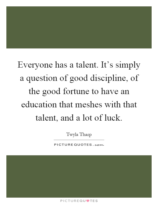 Everyone has a talent. It's simply a question of good discipline, of the good fortune to have an education that meshes with that talent, and a lot of luck Picture Quote #1