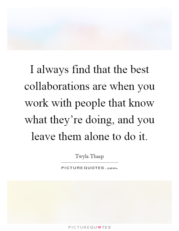 I always find that the best collaborations are when you work with people that know what they're doing, and you leave them alone to do it Picture Quote #1