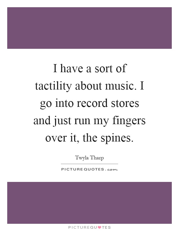 I have a sort of tactility about music. I go into record stores and just run my fingers over it, the spines Picture Quote #1