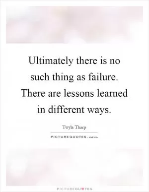 Ultimately there is no such thing as failure. There are lessons learned in different ways Picture Quote #1