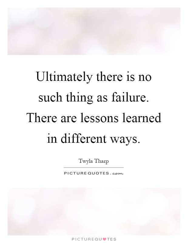 Ultimately there is no such thing as failure. There are lessons learned in different ways Picture Quote #1