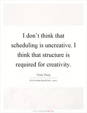 I don’t think that scheduling is uncreative. I think that structure is required for creativity Picture Quote #1