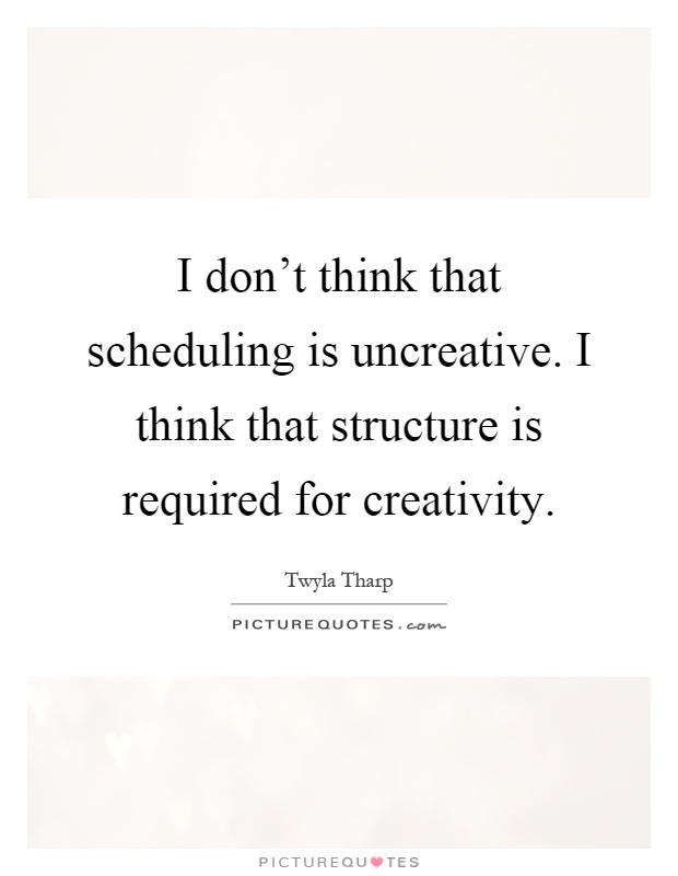 I don't think that scheduling is uncreative. I think that structure is required for creativity Picture Quote #1