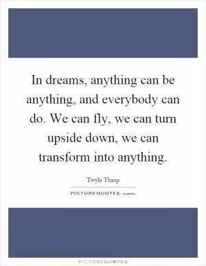 In dreams, anything can be anything, and everybody can do. We can fly, we can turn upside down, we can transform into anything Picture Quote #1