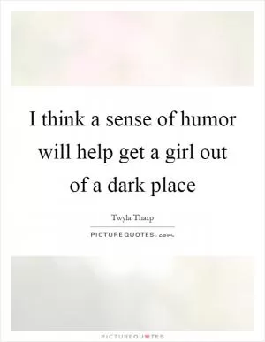 I think a sense of humor will help get a girl out of a dark place Picture Quote #1