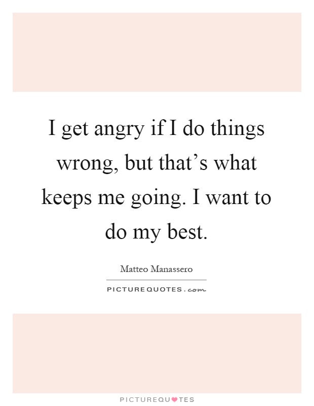 I get angry if I do things wrong, but that's what keeps me going. I want to do my best Picture Quote #1