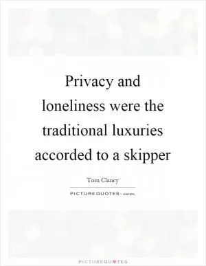 Privacy and loneliness were the traditional luxuries accorded to a skipper Picture Quote #1