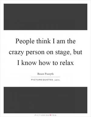 People think I am the crazy person on stage, but I know how to relax Picture Quote #1