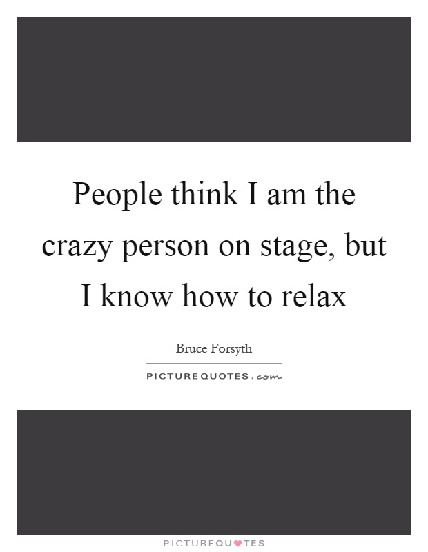 People think I am the crazy person on stage, but I know how to relax Picture Quote #1