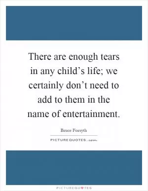 There are enough tears in any child’s life; we certainly don’t need to add to them in the name of entertainment Picture Quote #1