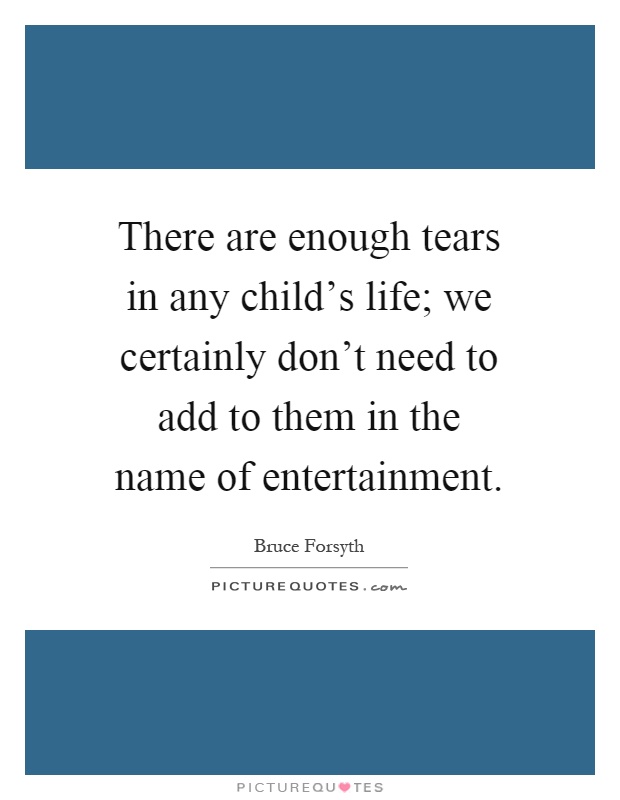 There are enough tears in any child's life; we certainly don't need to add to them in the name of entertainment Picture Quote #1
