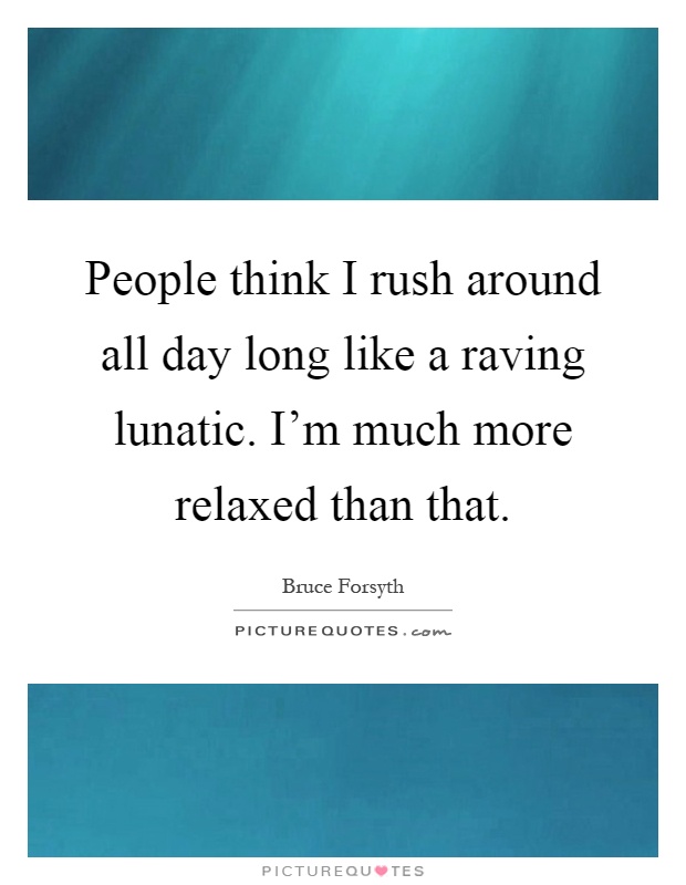 People think I rush around all day long like a raving lunatic. I'm much more relaxed than that Picture Quote #1