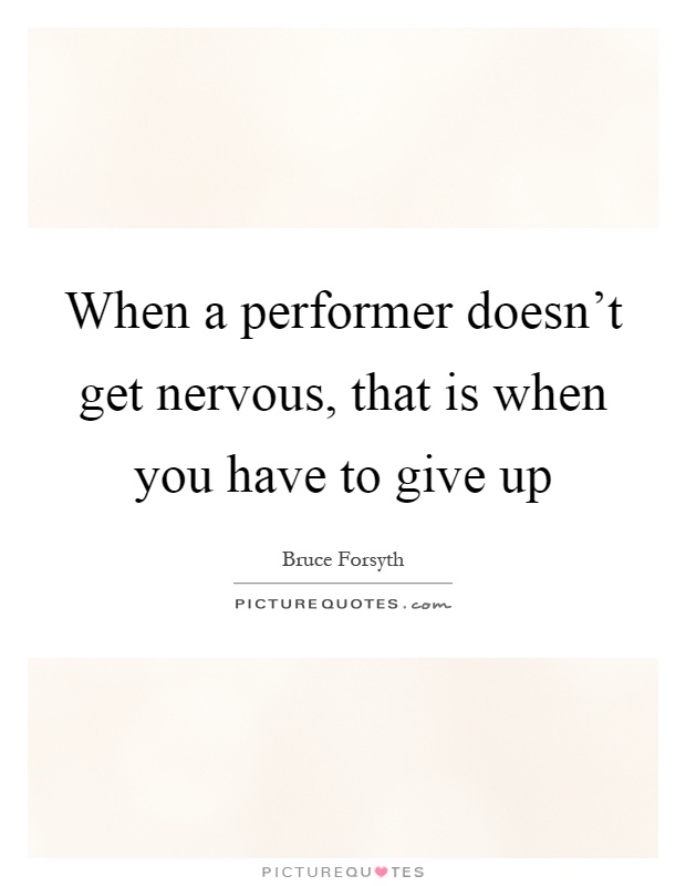 When a performer doesn't get nervous, that is when you have to give up Picture Quote #1