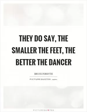 They do say, the smaller the feet, the better the dancer Picture Quote #1